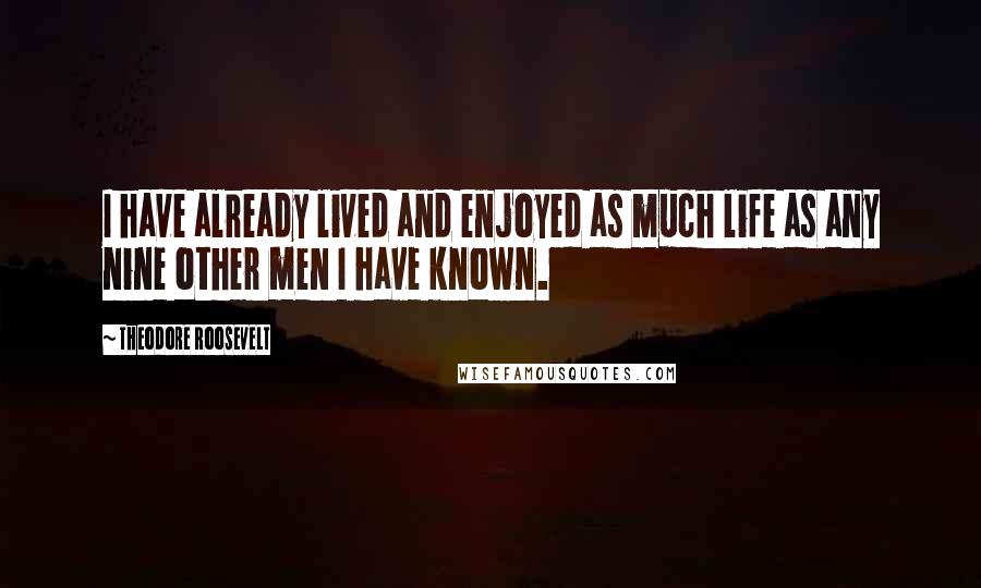 Theodore Roosevelt Quotes: I have already lived and enjoyed as much life as any nine other men I have known.