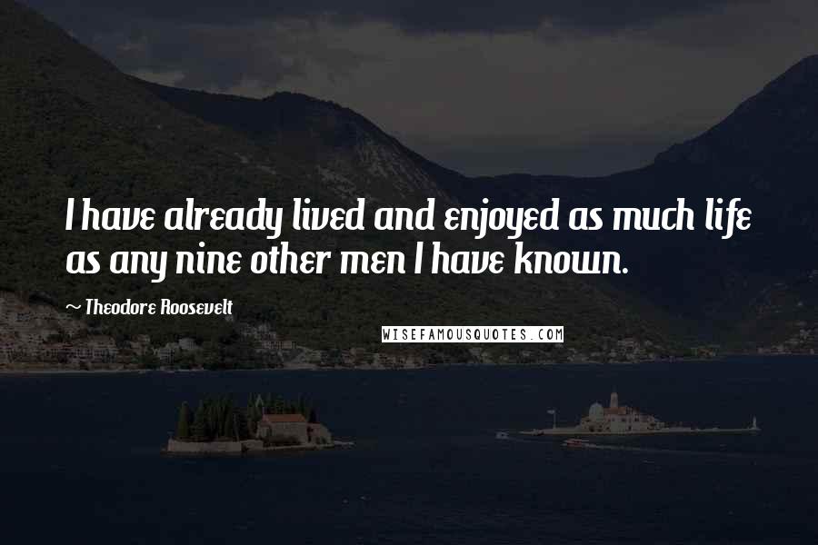 Theodore Roosevelt Quotes: I have already lived and enjoyed as much life as any nine other men I have known.