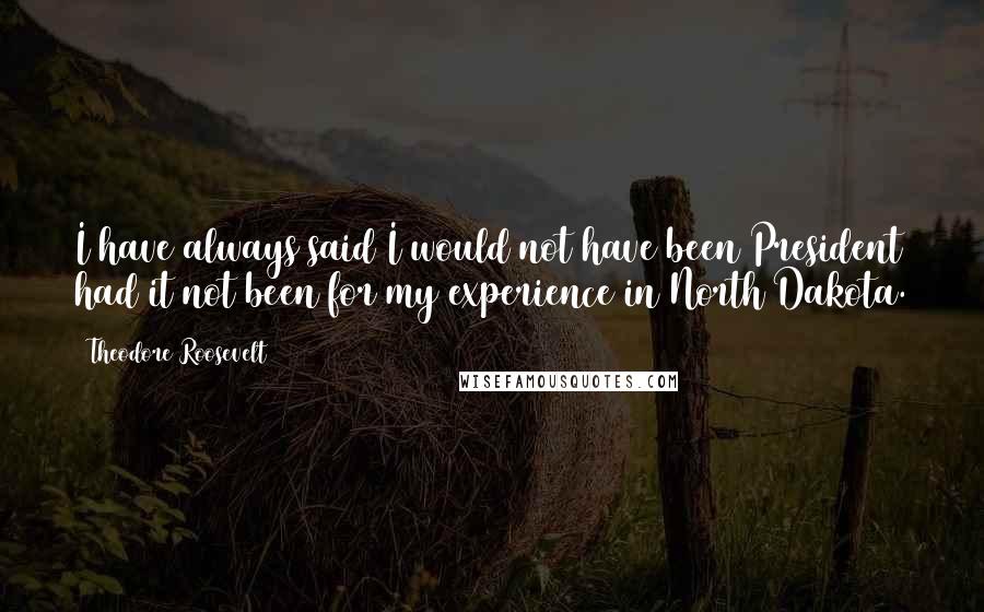 Theodore Roosevelt Quotes: I have always said I would not have been President had it not been for my experience in North Dakota.