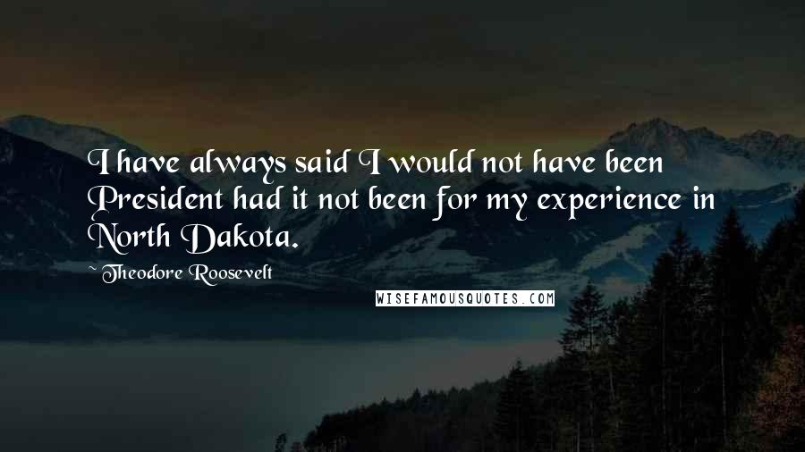 Theodore Roosevelt Quotes: I have always said I would not have been President had it not been for my experience in North Dakota.