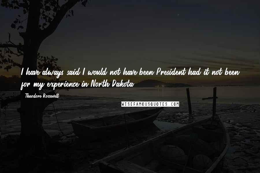 Theodore Roosevelt Quotes: I have always said I would not have been President had it not been for my experience in North Dakota.