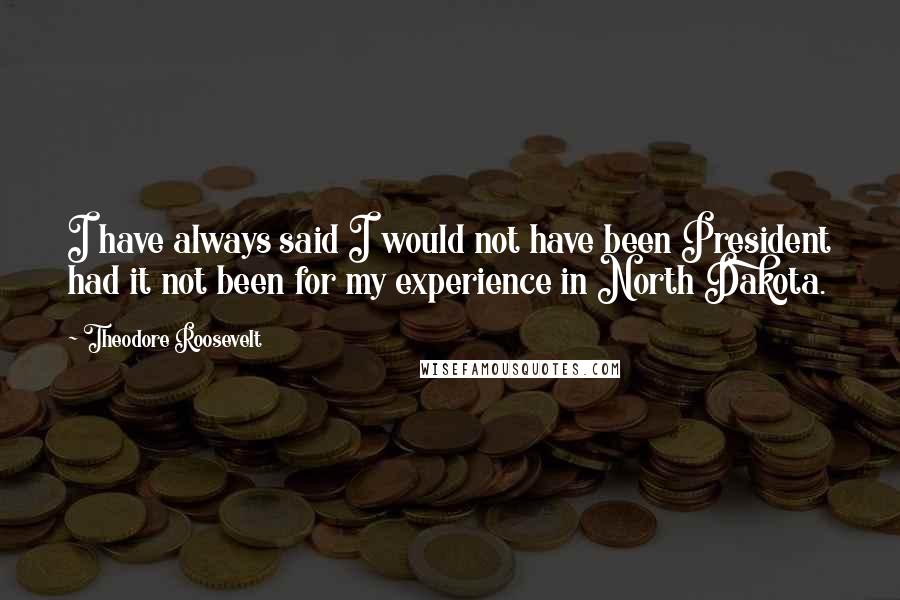 Theodore Roosevelt Quotes: I have always said I would not have been President had it not been for my experience in North Dakota.