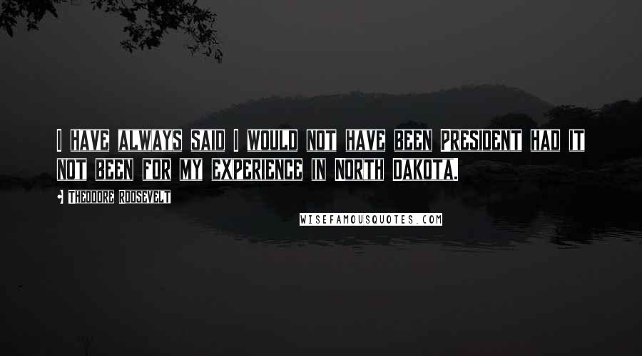 Theodore Roosevelt Quotes: I have always said I would not have been President had it not been for my experience in North Dakota.