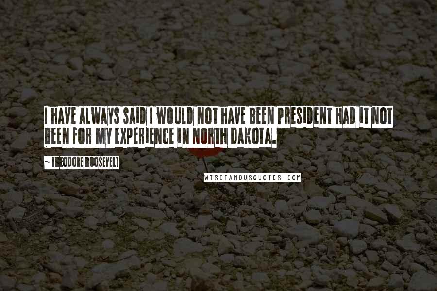 Theodore Roosevelt Quotes: I have always said I would not have been President had it not been for my experience in North Dakota.