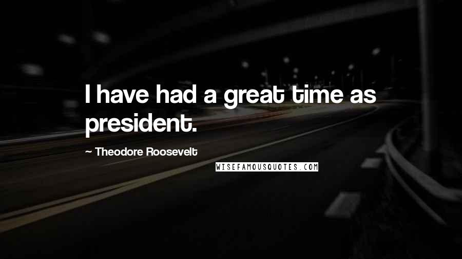 Theodore Roosevelt Quotes: I have had a great time as president.