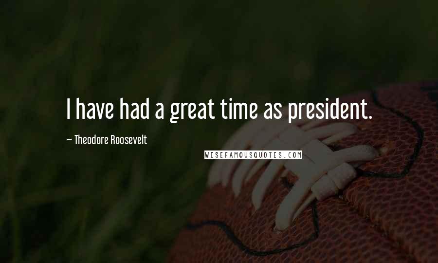 Theodore Roosevelt Quotes: I have had a great time as president.