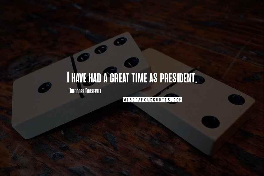 Theodore Roosevelt Quotes: I have had a great time as president.