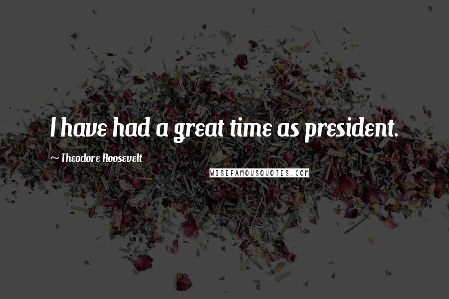 Theodore Roosevelt Quotes: I have had a great time as president.