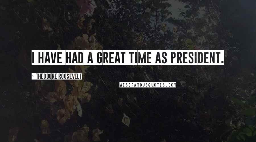 Theodore Roosevelt Quotes: I have had a great time as president.