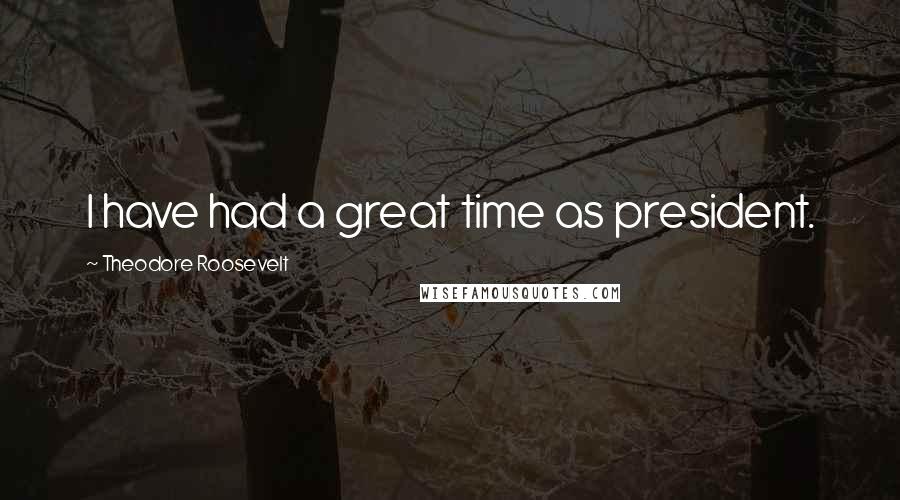 Theodore Roosevelt Quotes: I have had a great time as president.