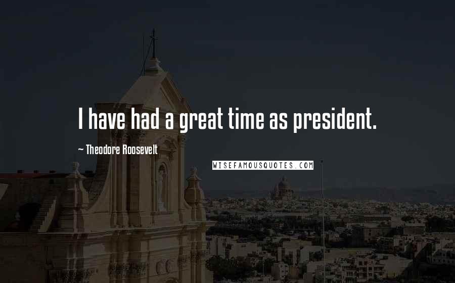 Theodore Roosevelt Quotes: I have had a great time as president.