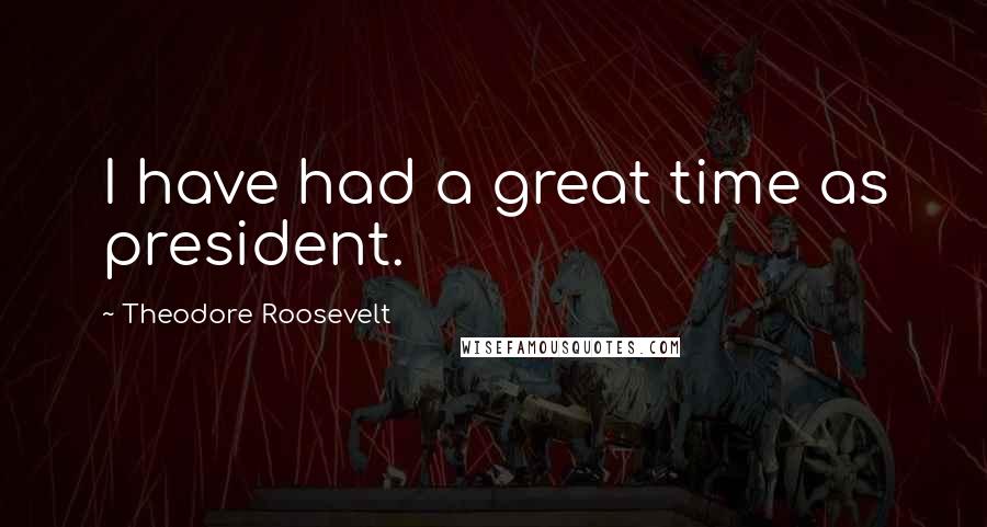 Theodore Roosevelt Quotes: I have had a great time as president.