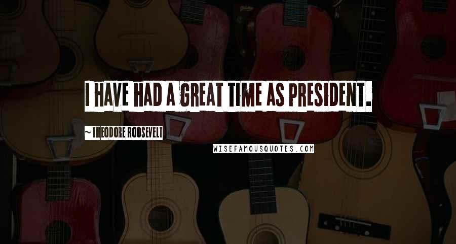 Theodore Roosevelt Quotes: I have had a great time as president.