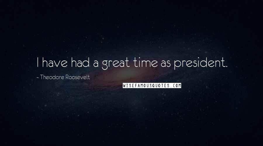 Theodore Roosevelt Quotes: I have had a great time as president.