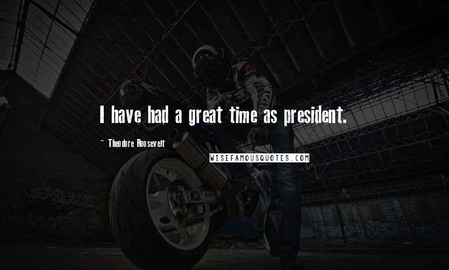 Theodore Roosevelt Quotes: I have had a great time as president.