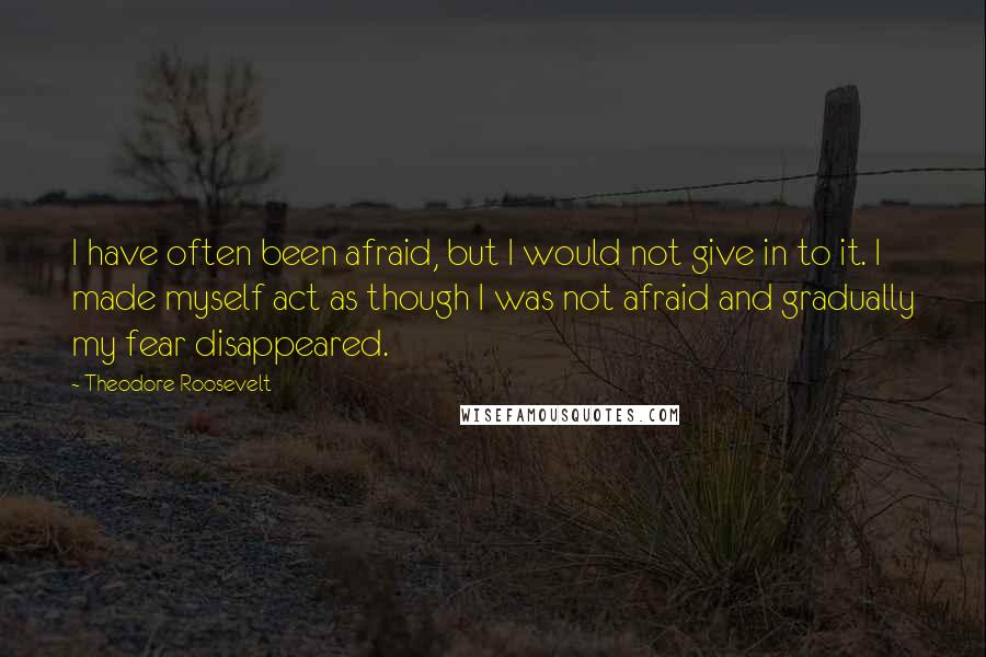 Theodore Roosevelt Quotes: I have often been afraid, but I would not give in to it. I made myself act as though I was not afraid and gradually my fear disappeared.