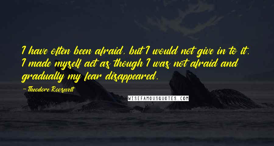 Theodore Roosevelt Quotes: I have often been afraid, but I would not give in to it. I made myself act as though I was not afraid and gradually my fear disappeared.