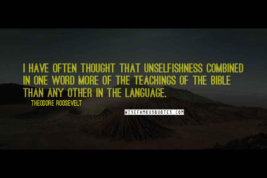 Theodore Roosevelt Quotes: I have often thought that unselfishness combined in one word more of the teachings of the Bible than any other in the language.