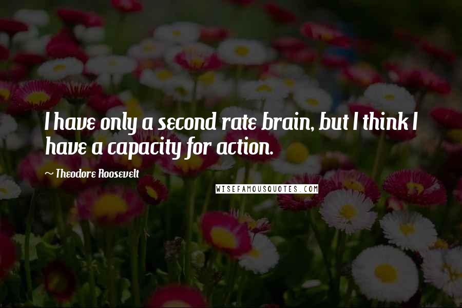 Theodore Roosevelt Quotes: I have only a second rate brain, but I think I have a capacity for action.