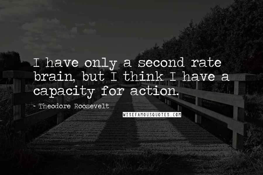 Theodore Roosevelt Quotes: I have only a second rate brain, but I think I have a capacity for action.