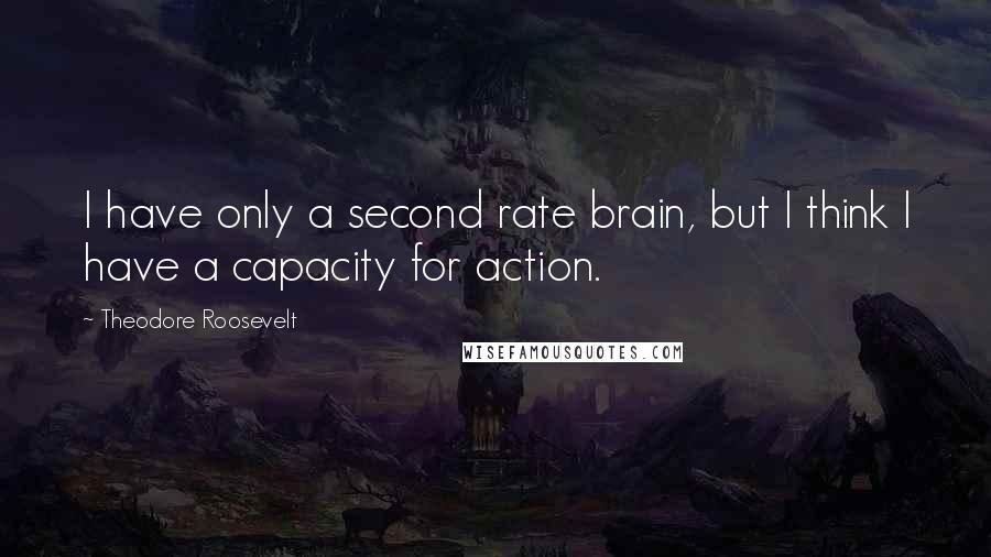 Theodore Roosevelt Quotes: I have only a second rate brain, but I think I have a capacity for action.