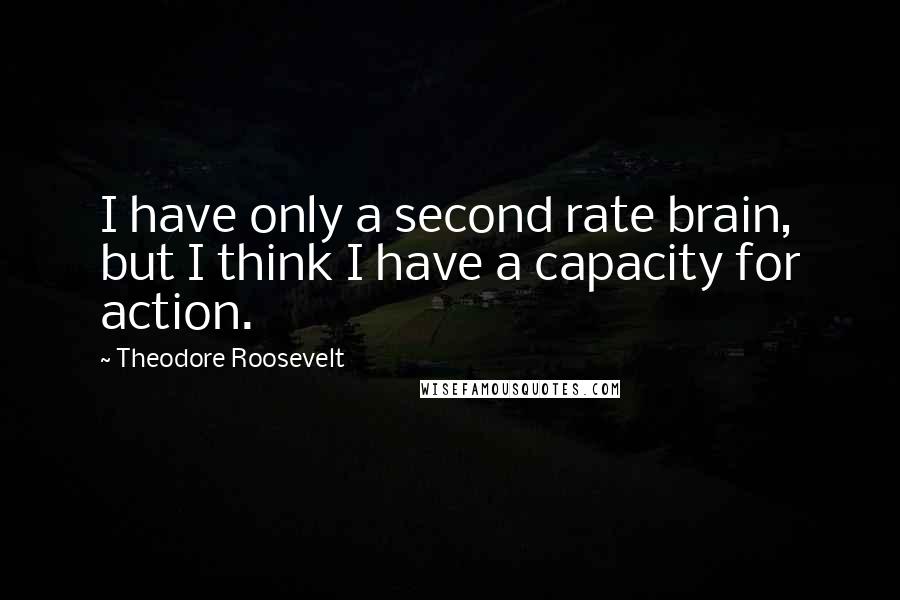 Theodore Roosevelt Quotes: I have only a second rate brain, but I think I have a capacity for action.