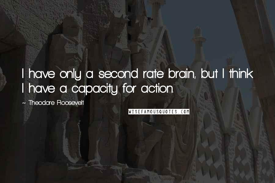 Theodore Roosevelt Quotes: I have only a second rate brain, but I think I have a capacity for action.