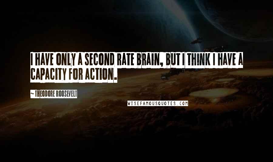 Theodore Roosevelt Quotes: I have only a second rate brain, but I think I have a capacity for action.