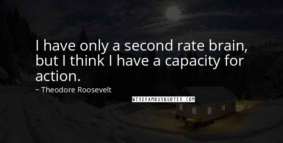 Theodore Roosevelt Quotes: I have only a second rate brain, but I think I have a capacity for action.