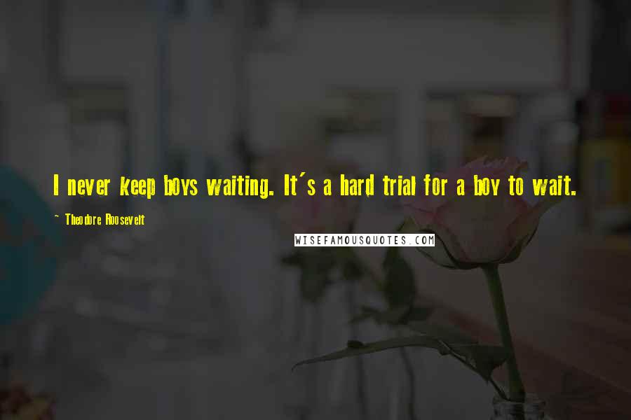 Theodore Roosevelt Quotes: I never keep boys waiting. It's a hard trial for a boy to wait.
