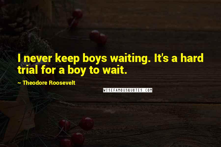 Theodore Roosevelt Quotes: I never keep boys waiting. It's a hard trial for a boy to wait.