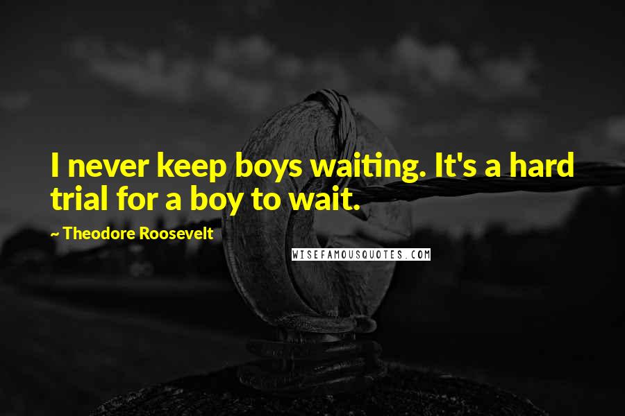 Theodore Roosevelt Quotes: I never keep boys waiting. It's a hard trial for a boy to wait.