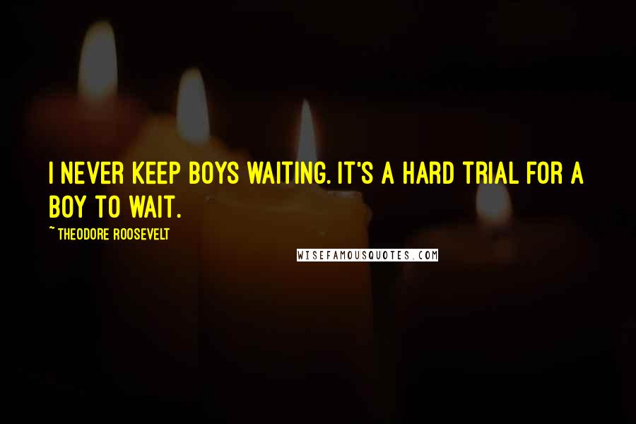 Theodore Roosevelt Quotes: I never keep boys waiting. It's a hard trial for a boy to wait.