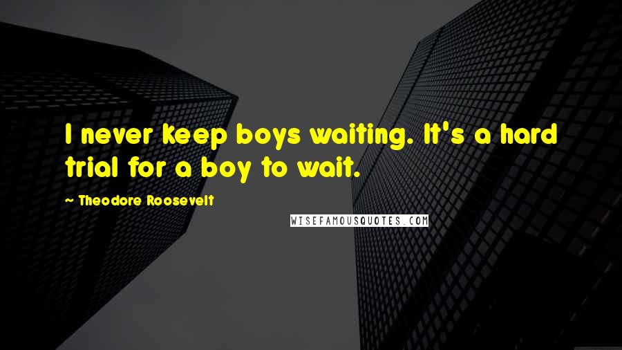 Theodore Roosevelt Quotes: I never keep boys waiting. It's a hard trial for a boy to wait.