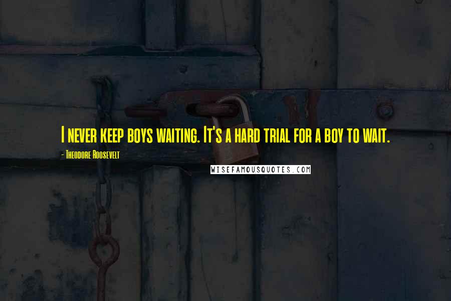 Theodore Roosevelt Quotes: I never keep boys waiting. It's a hard trial for a boy to wait.