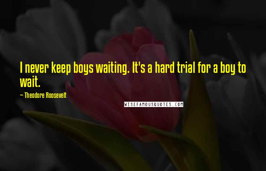 Theodore Roosevelt Quotes: I never keep boys waiting. It's a hard trial for a boy to wait.