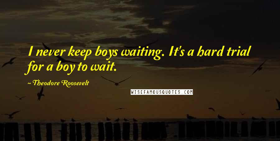 Theodore Roosevelt Quotes: I never keep boys waiting. It's a hard trial for a boy to wait.
