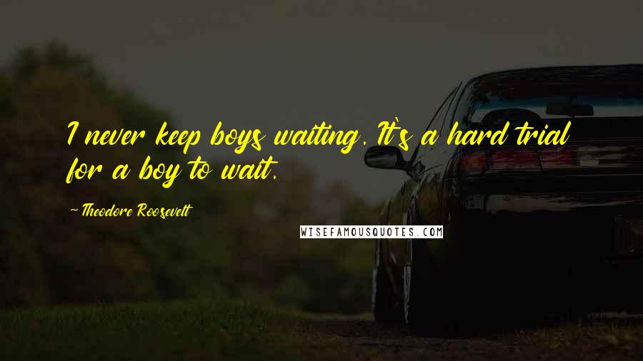 Theodore Roosevelt Quotes: I never keep boys waiting. It's a hard trial for a boy to wait.