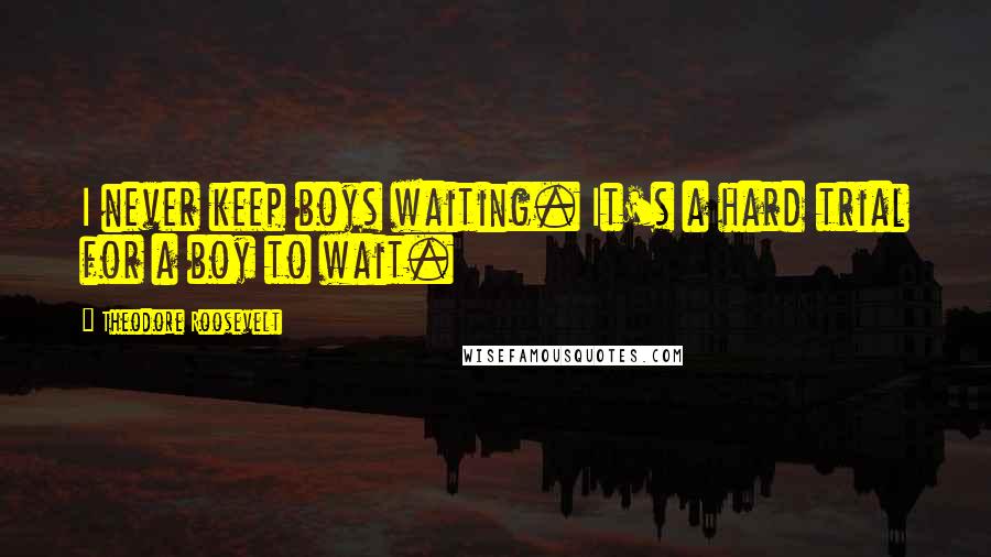 Theodore Roosevelt Quotes: I never keep boys waiting. It's a hard trial for a boy to wait.