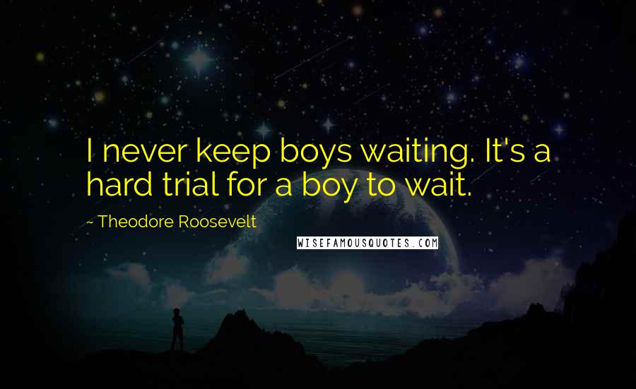 Theodore Roosevelt Quotes: I never keep boys waiting. It's a hard trial for a boy to wait.