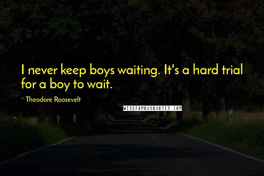 Theodore Roosevelt Quotes: I never keep boys waiting. It's a hard trial for a boy to wait.