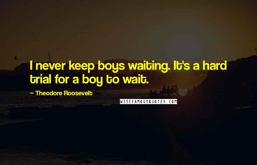 Theodore Roosevelt Quotes: I never keep boys waiting. It's a hard trial for a boy to wait.