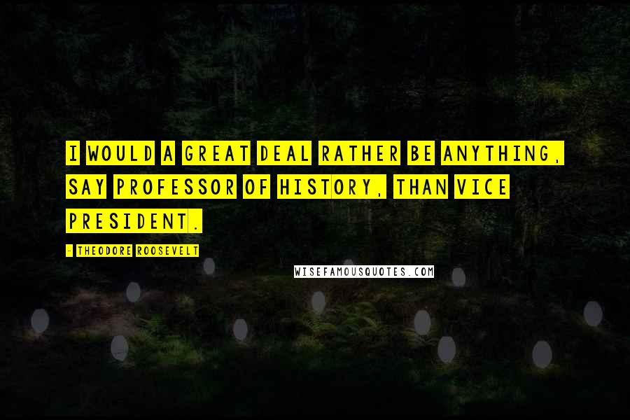 Theodore Roosevelt Quotes: I would a great deal rather be anything, say professor of history, than vice president.