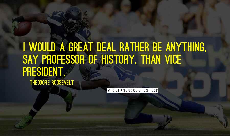 Theodore Roosevelt Quotes: I would a great deal rather be anything, say professor of history, than vice president.