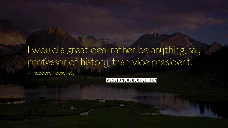 Theodore Roosevelt Quotes: I would a great deal rather be anything, say professor of history, than vice president.