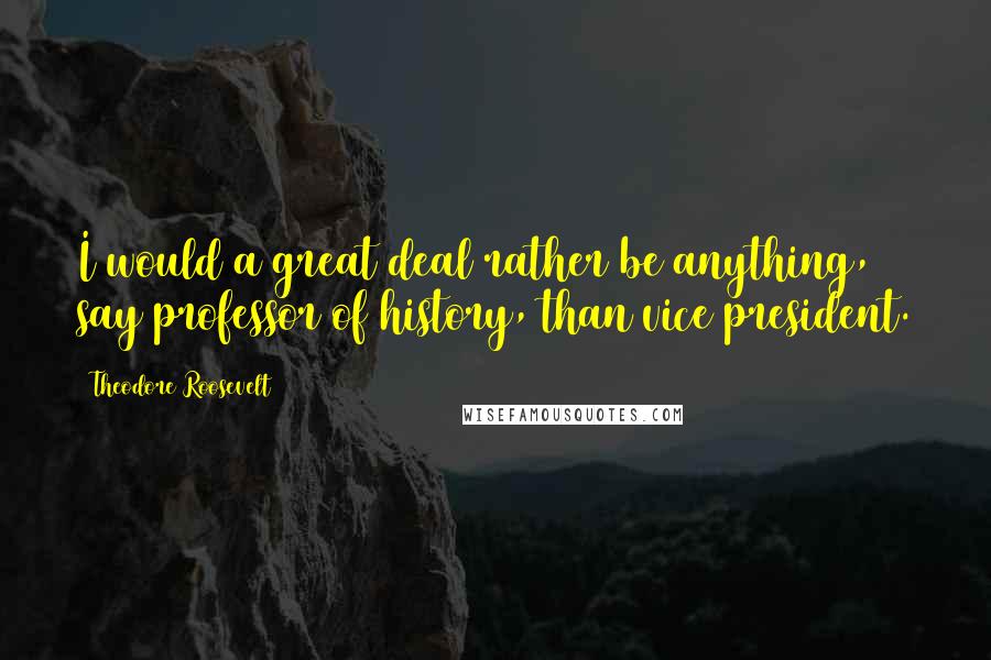 Theodore Roosevelt Quotes: I would a great deal rather be anything, say professor of history, than vice president.