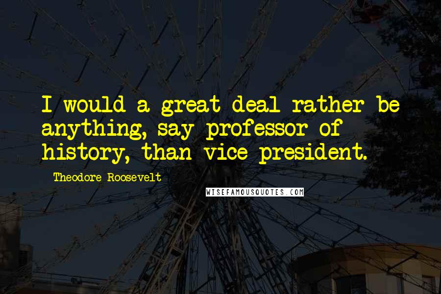 Theodore Roosevelt Quotes: I would a great deal rather be anything, say professor of history, than vice president.