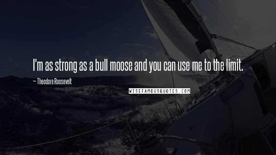 Theodore Roosevelt Quotes: I'm as strong as a bull moose and you can use me to the limit.