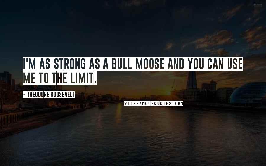 Theodore Roosevelt Quotes: I'm as strong as a bull moose and you can use me to the limit.