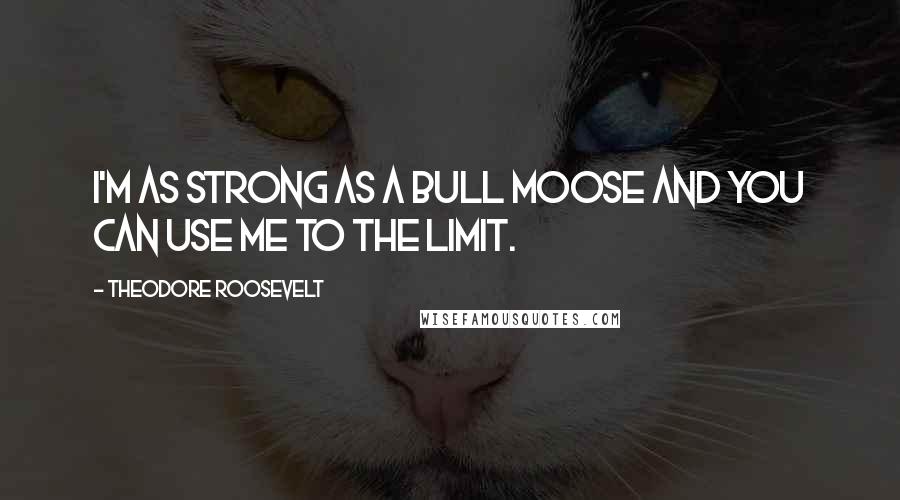 Theodore Roosevelt Quotes: I'm as strong as a bull moose and you can use me to the limit.